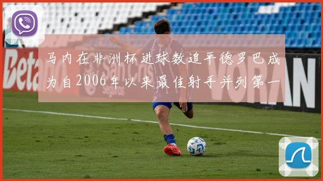 马内在非洲杯进球数追平德罗巴成为自2006年以来最佳射手并列第一人