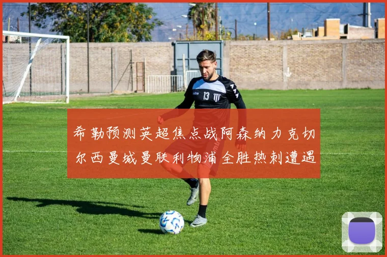 希勒预测英超焦点战阿森纳力克切尔西曼城曼联利物浦全胜热刺遭遇失利