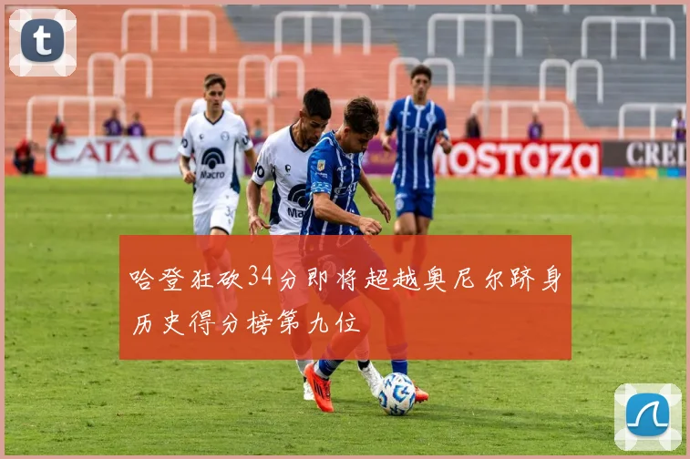 哈登狂砍34分即将超越奥尼尔跻身历史得分榜第九位
