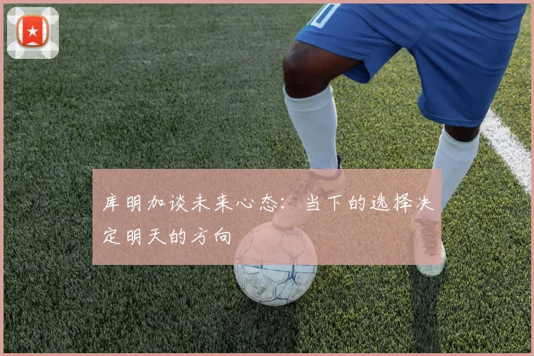 库明加谈未来心态：当下的选择决定明天的方向