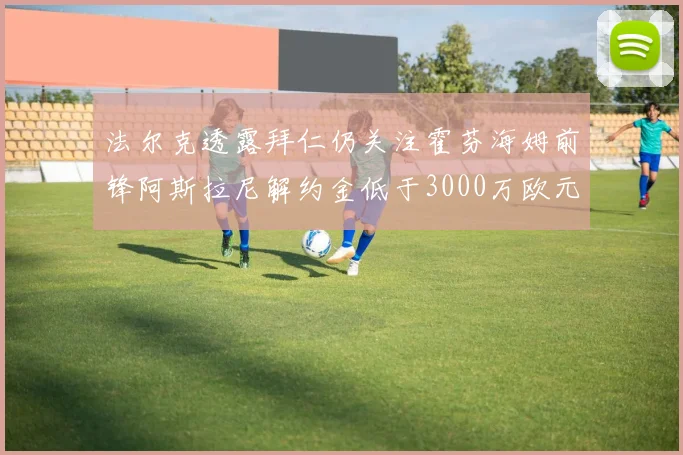 法尔克透露拜仁仍关注霍芬海姆前锋阿斯拉尼解约金低于3000万欧元