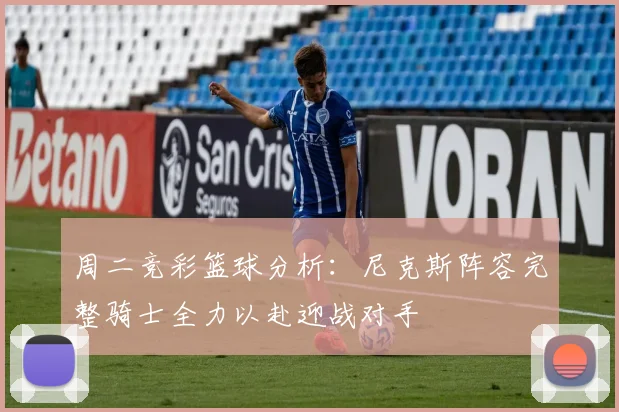 周二竞彩篮球分析：尼克斯阵容完整骑士全力以赴迎战对手