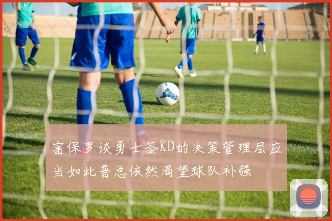 富保罗谈勇士签KD的决策管理层应当如此普总依然渴望球队补强