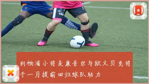 利物浦小将麦康奈尔与欧文贝克将于一月提前回归球队助力