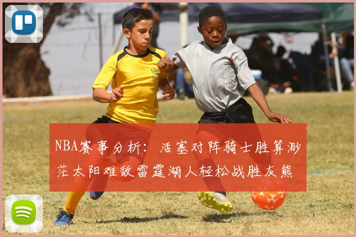 NBA赛事分析：活塞对阵骑士胜算渺茫太阳难敌雷霆湖人轻松战胜灰熊