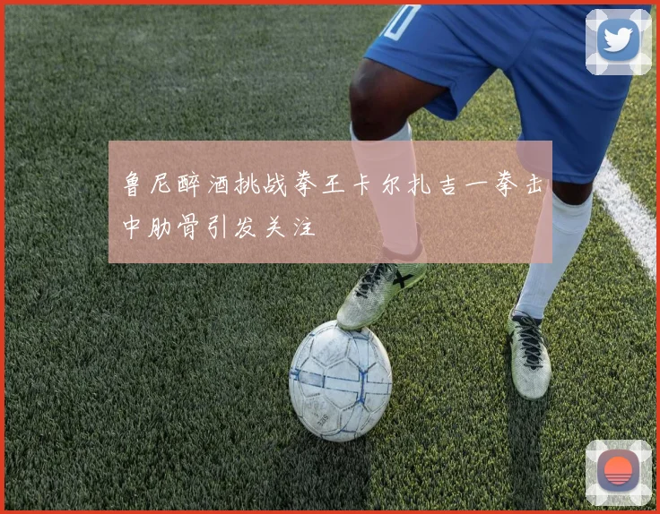 鲁尼醉酒挑战拳王卡尔扎吉一拳击中肋骨引发关注
