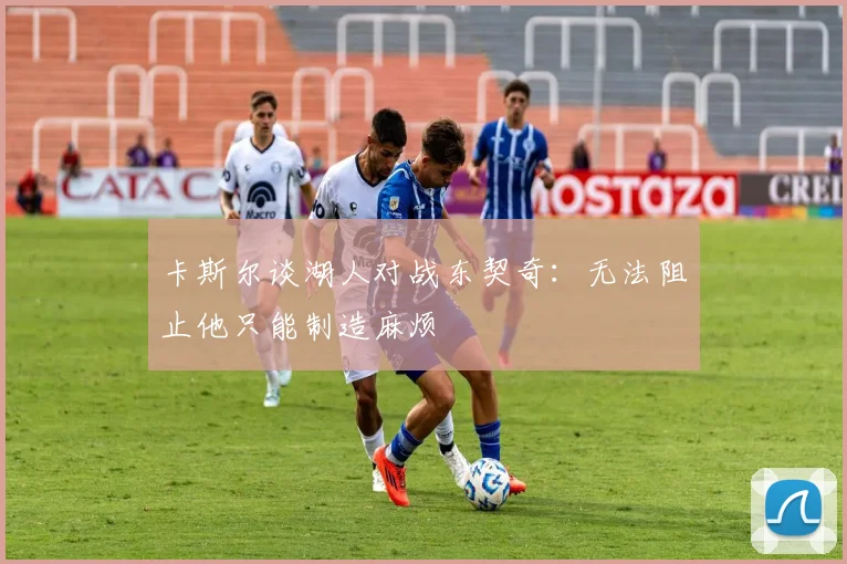 卡斯尔谈湖人对战东契奇：无法阻止他只能制造麻烦
