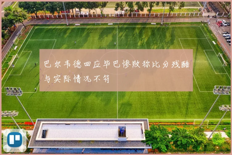 巴尔韦德回应毕巴惨败称比分残酷与实际情况不符