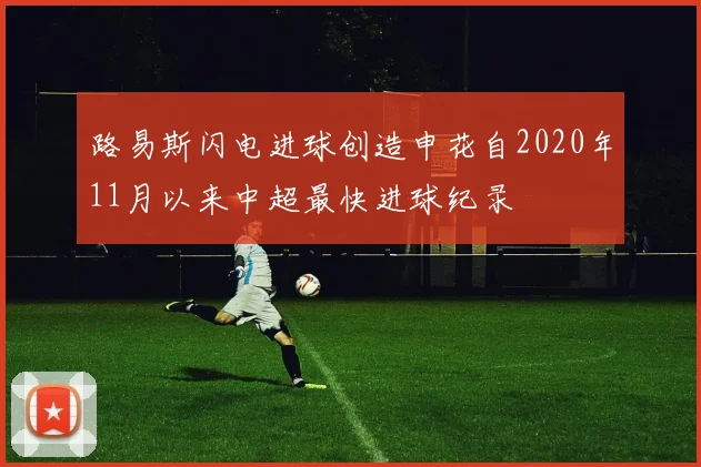 路易斯闪电进球创造申花自2020年11月以来中超最快进球纪录
