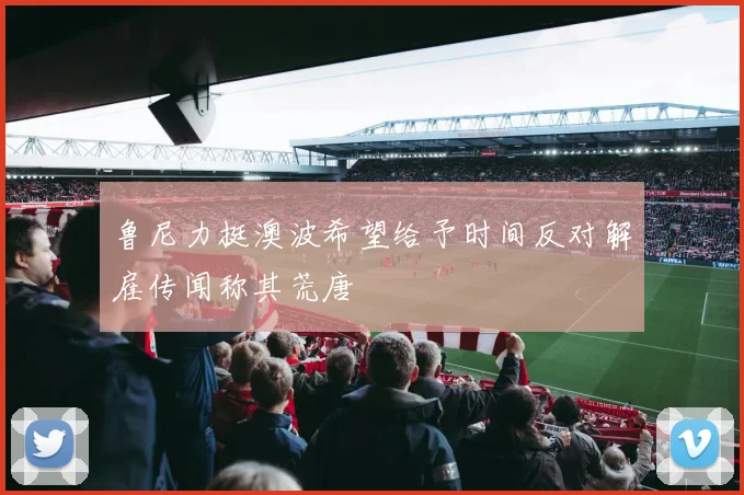 鲁尼力挺澳波希望给予时间反对解雇传闻称其荒唐