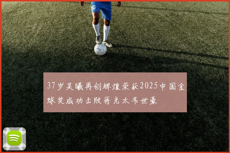 37岁吴曦再创辉煌荣获2025中国金球奖成功击败蒋光太韦世豪