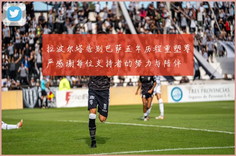 拉波尔塔告别巴萨五年历程重塑尊严感谢每位支持者的努力与陪伴
