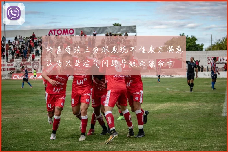 约基奇谈三分球表现不佳表示满意认为只是运气问题导致未能命中