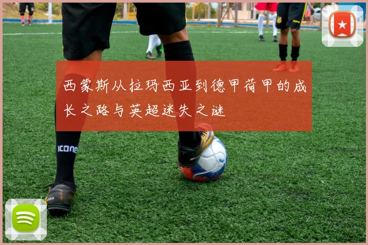 西蒙斯从拉玛西亚到德甲荷甲的成长之路与英超迷失之谜