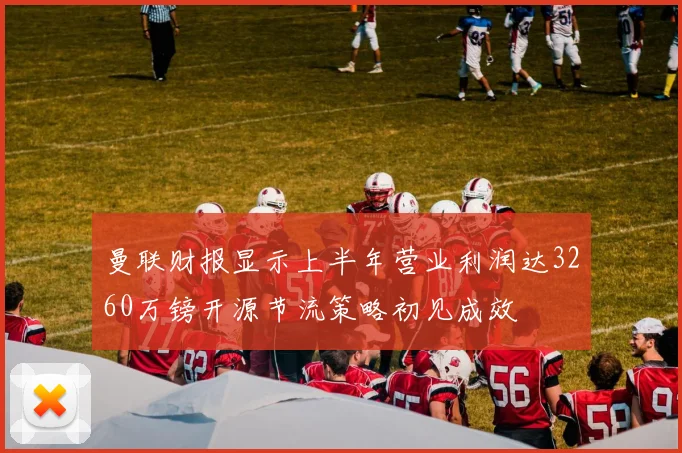 曼联财报显示上半年营业利润达3260万镑开源节流策略初见成效