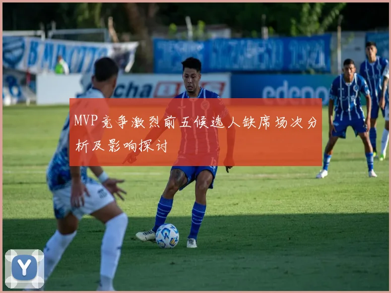 MVP竞争激烈前五候选人缺席场次分析及影响探讨