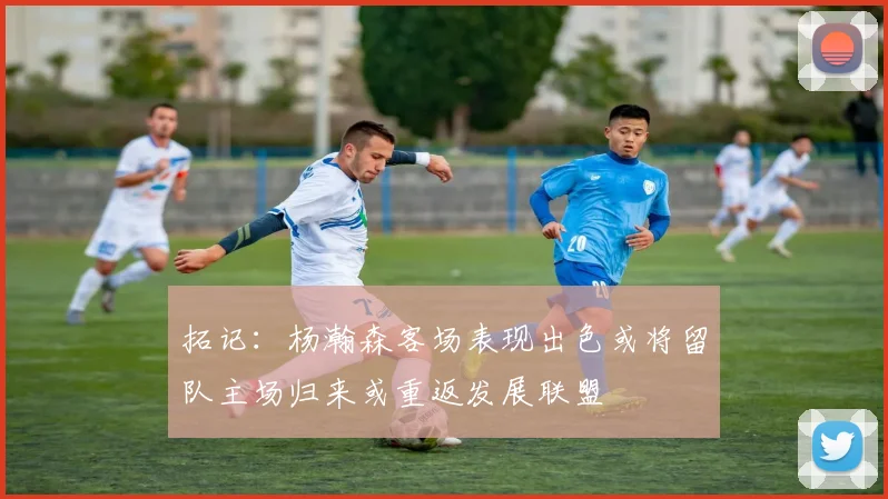 拓记：杨瀚森客场表现出色或将留队主场归来或重返发展联盟