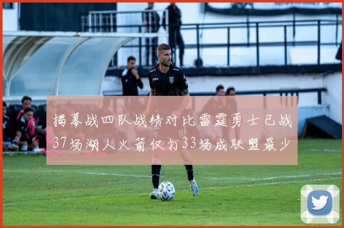 揭幕战四队战绩对比雷霆勇士已战37场湖人火箭仅打33场成联盟最少