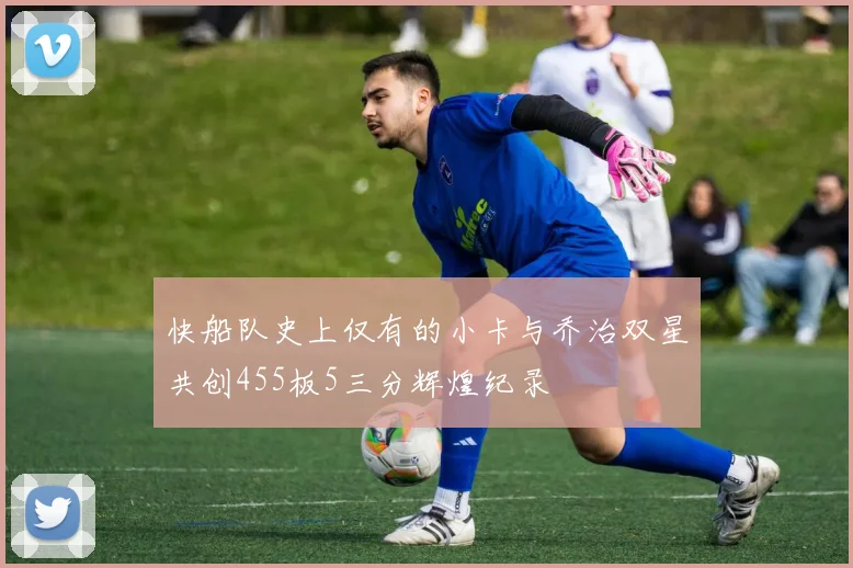 快船队史上仅有的小卡与乔治双星共创455板5三分辉煌纪录