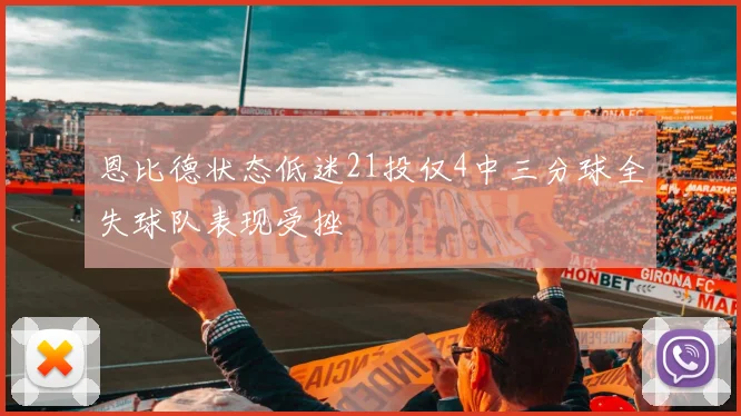 恩比德状态低迷21投仅4中三分球全失球队表现受挫
