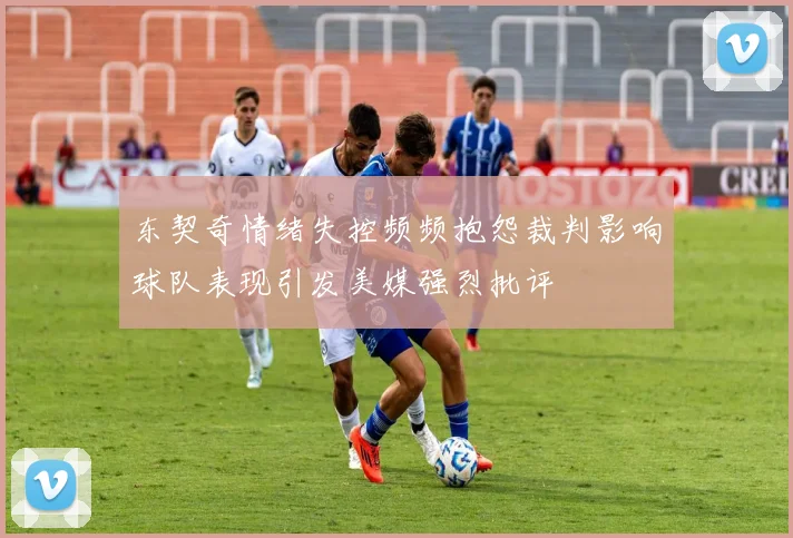 东契奇情绪失控频频抱怨裁判影响球队表现引发美媒强烈批评