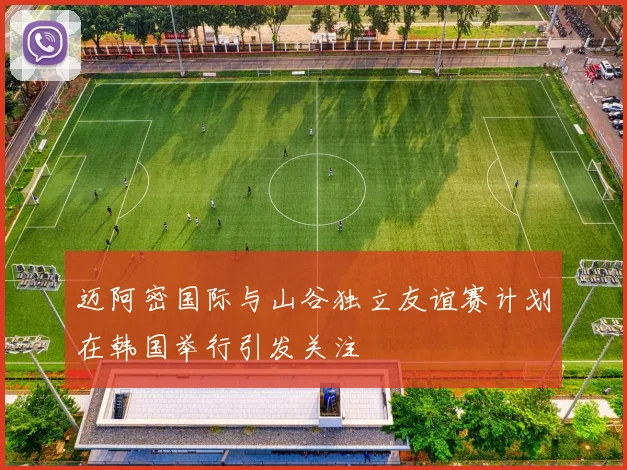 迈阿密国际与山谷独立友谊赛计划在韩国举行引发关注