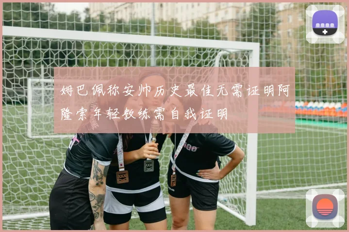 姆巴佩称安帅历史最佳无需证明阿隆索年轻教练需自我证明