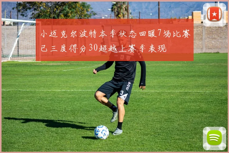 小迈克尔波特本季状态回暖7场比赛已三度得分30超越上赛季表现