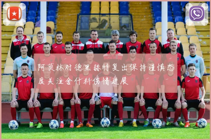 阿莫林对德里赫特复出保持谨慎态度关注舍什科伤情进展