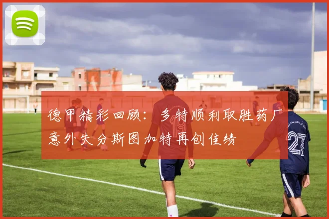 德甲精彩回顾：多特顺利取胜药厂意外失分斯图加特再创佳绩