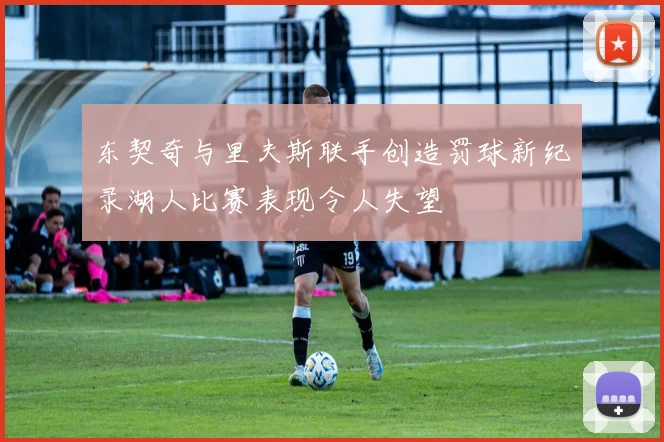 东契奇与里夫斯联手创造罚球新纪录湖人比赛表现令人失望
