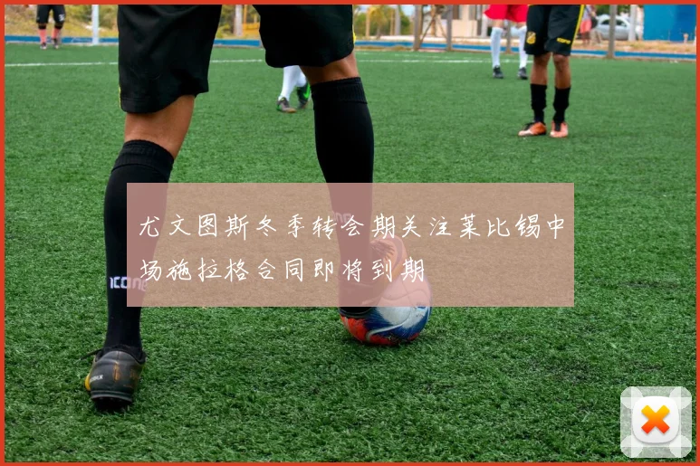 尤文图斯冬季转会期关注莱比锡中场施拉格合同即将到期