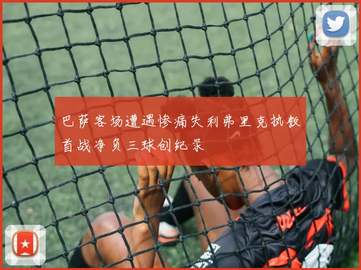 巴萨客场遭遇惨痛失利弗里克执教首战净负三球创纪录