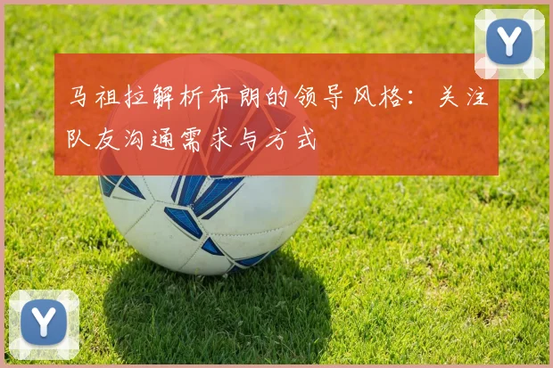 马祖拉解析布朗的领导风格：关注队友沟通需求与方式