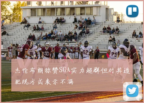 杰伦布朗称赞SGA实力超群但对其造犯规方式表示不满