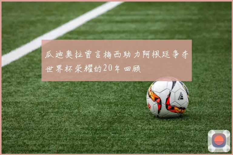 瓜迪奥拉曾言梅西助力阿根廷争夺世界杯荣耀的20年回顾