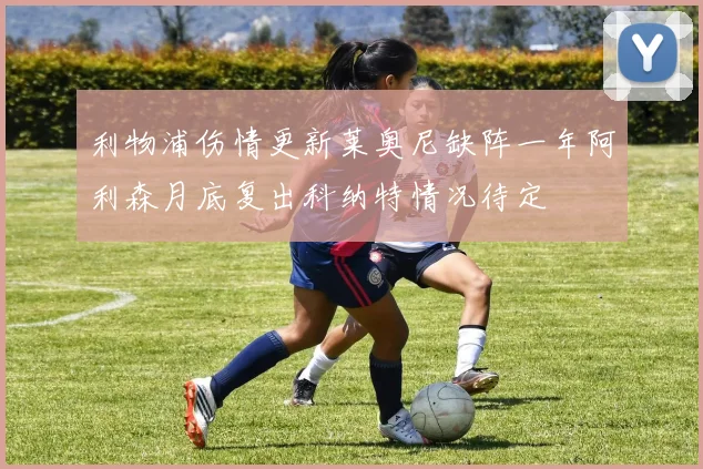 利物浦伤情更新莱奥尼缺阵一年阿利森月底复出科纳特情况待定