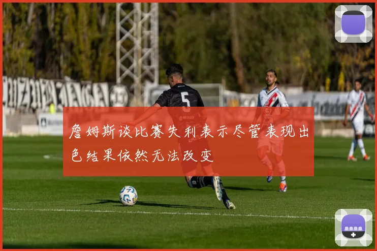 詹姆斯谈比赛失利表示尽管表现出色结果依然无法改变