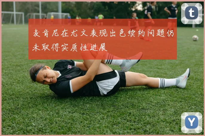 麦肯尼在尤文表现出色续约问题仍未取得实质性进展