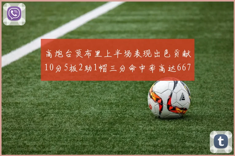 高炮台莫布里上半场表现出色贡献10分5板2助1帽三分命中率高达667