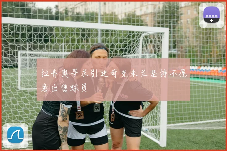 拉齐奥寻求引进奇克米兰坚持不愿意出售球员