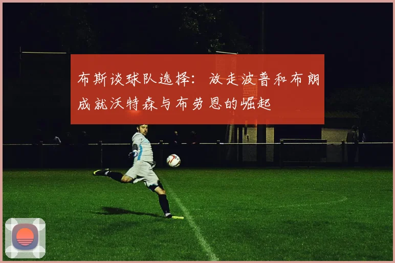 布斯谈球队选择：放走波普和布朗成就沃特森与布劳恩的崛起