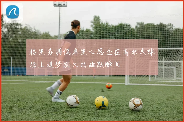 格里芬调侃库里心思全在高尔夫球场上追梦发火的幽默瞬间