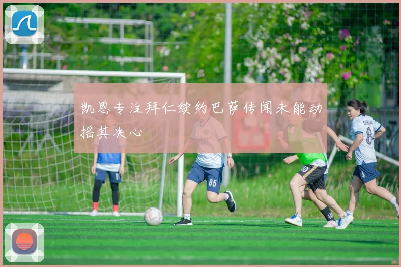 凯恩专注拜仁续约巴萨传闻未能动摇其决心